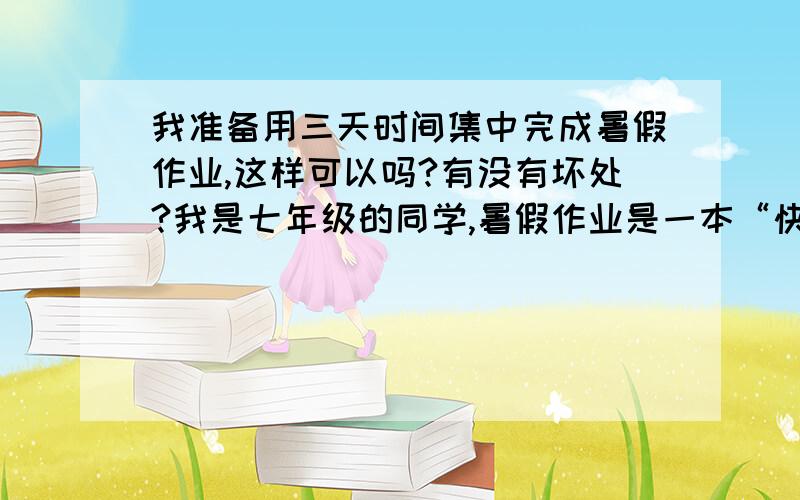 我准备用三天时间集中完成暑假作业,这样可以吗?有没有坏处?我是七年级的同学,暑假作业是一本“快乐暑假”练习册.