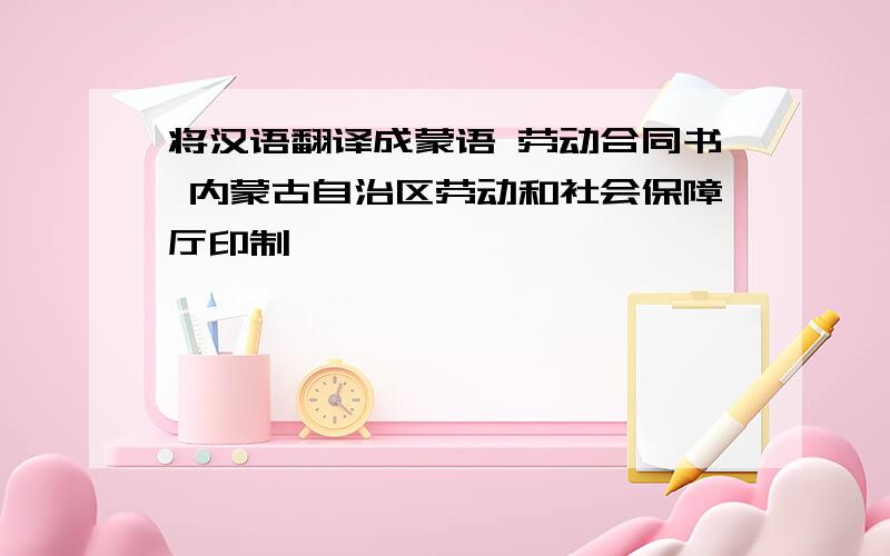 将汉语翻译成蒙语 劳动合同书 内蒙古自治区劳动和社会保障厅印制