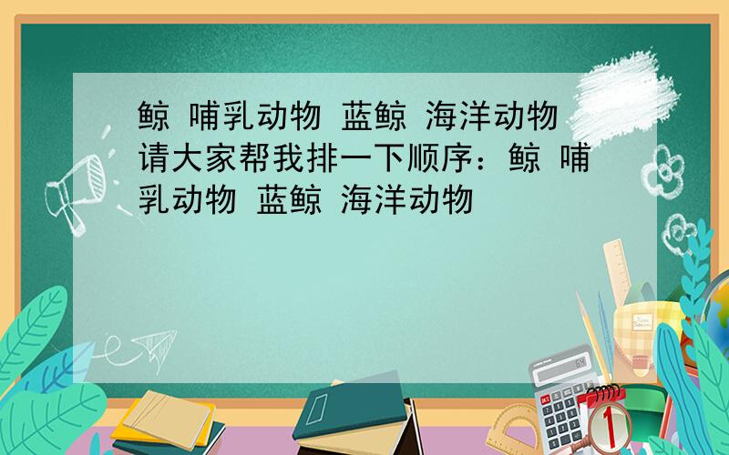 鲸 哺乳动物 蓝鲸 海洋动物请大家帮我排一下顺序：鲸 哺乳动物 蓝鲸 海洋动物