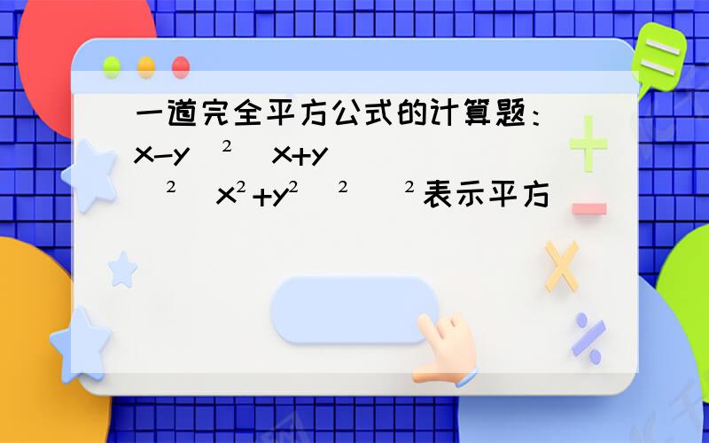 一道完全平方公式的计算题：(x-y)²（x+y)²（x²+y²）² （²表示平方）