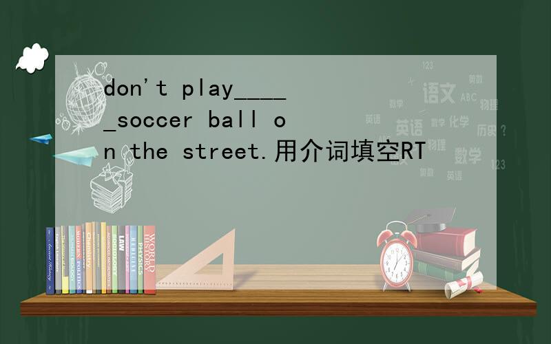 don't play_____soccer ball on the street.用介词填空RT