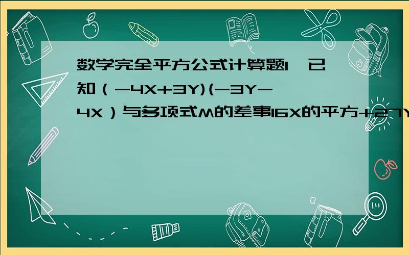 数学完全平方公式计算题1、已知（-4X+3Y)(-3Y-4X）与多项式M的差事16X的平方+27Y的平方-5XY,求M.2、利用完全平方公式计算：96的2次方        998的2次方       101的2次方+99的2次方3、计算：（a-2b)的2