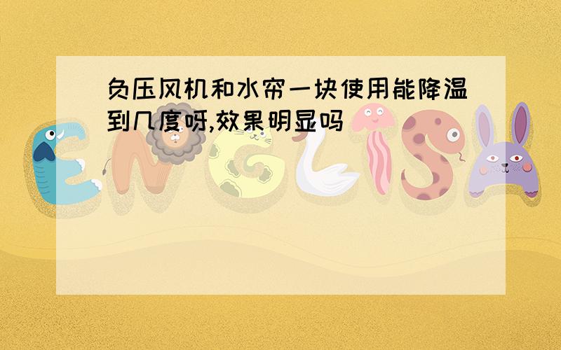 负压风机和水帘一块使用能降温到几度呀,效果明显吗