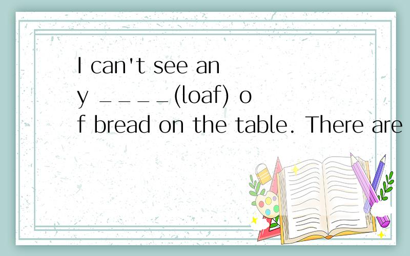 I can't see any ____(loaf) of bread on the table. There are some spoons.But I can't find ____(they)用给出单词的正确形式填空