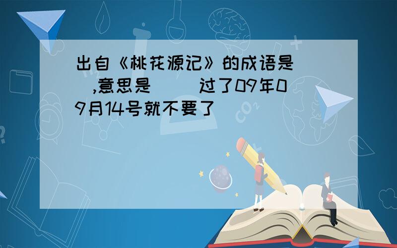 出自《桃花源记》的成语是（ ）,意思是（ ）过了09年09月14号就不要了