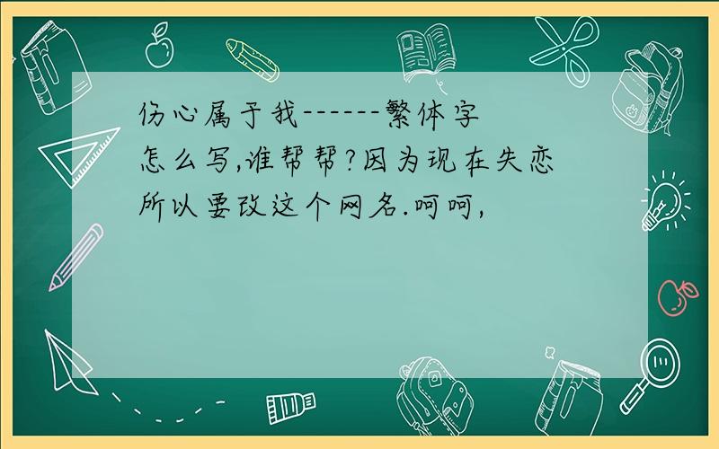 伤心属于我------繁体字怎么写,谁帮帮?因为现在失恋所以要改这个网名.呵呵,