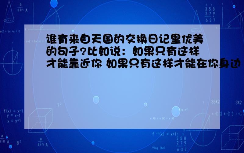 谁有来自天国的交换日记里优美的句子?比如说：如果只有这样才能靠近你 如果只有这样才能在你身边 如果只有这样才能让你感觉到我的存在 那就做“朋友”吧 这类的句子