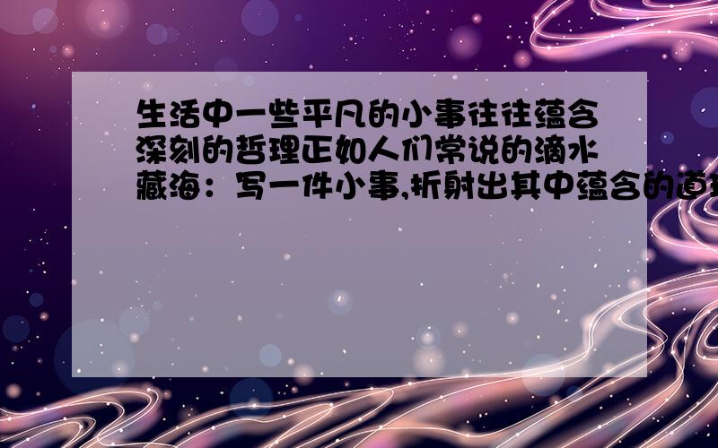 生活中一些平凡的小事往往蕴含深刻的哲理正如人们常说的滴水藏海：写一件小事,折射出其中蕴含的道理 作文