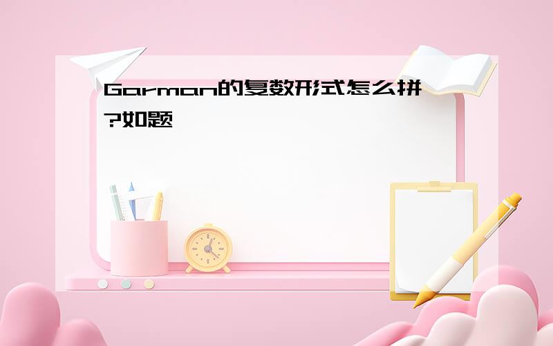 Garman的复数形式怎么拼?如题