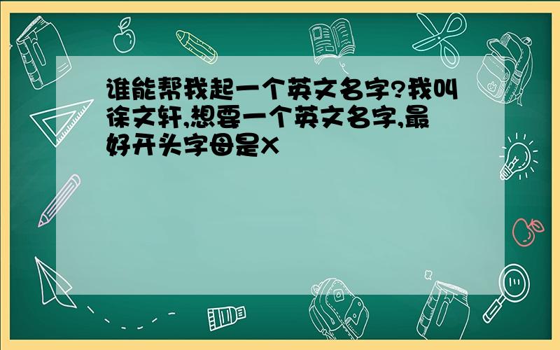 谁能帮我起一个英文名字?我叫徐文轩,想要一个英文名字,最好开头字母是X