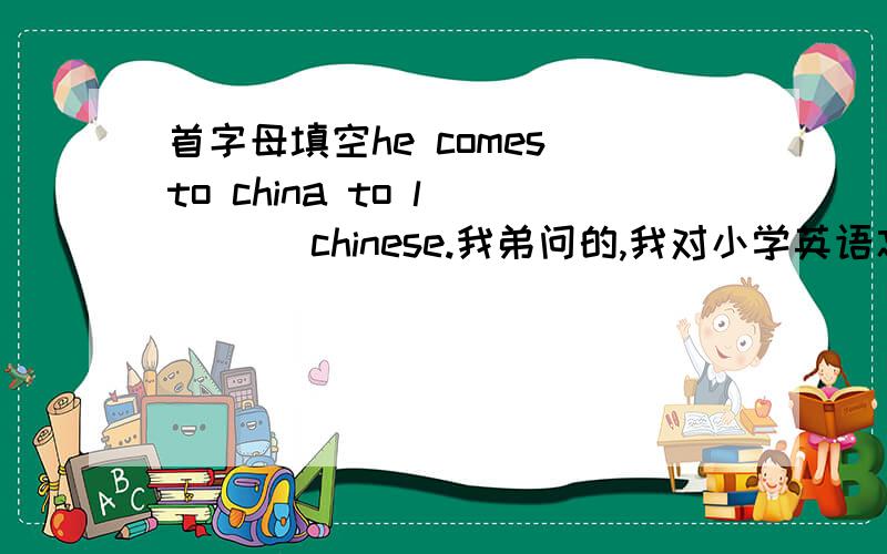 首字母填空he comes to china to l____ chinese.我弟问的,我对小学英语忘光了.