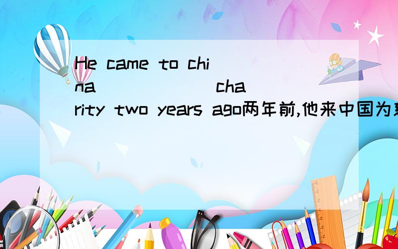 He came to china _ _ _ _ charity two years ago两年前,他来中国为慈善募捐.