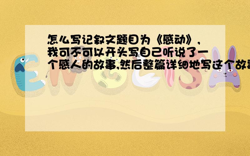 怎么写记叙文题目为《感动》,我可不可以开头写自己听说了一个感人的故事,然后整篇详细地写这个故事的起因经过结果,随后自己稍微总结一下,请问这算是记叙文吗