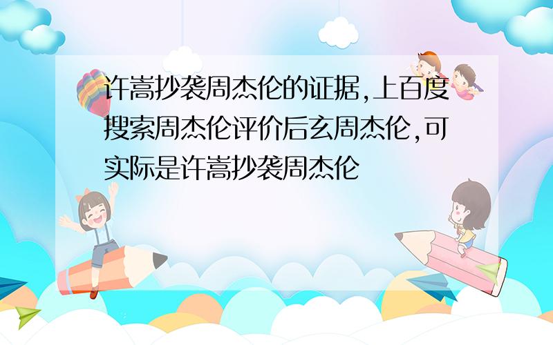 许嵩抄袭周杰伦的证据,上百度搜索周杰伦评价后玄周杰伦,可实际是许嵩抄袭周杰伦