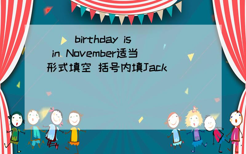() birthday is in November适当形式填空 括号内填Jack
