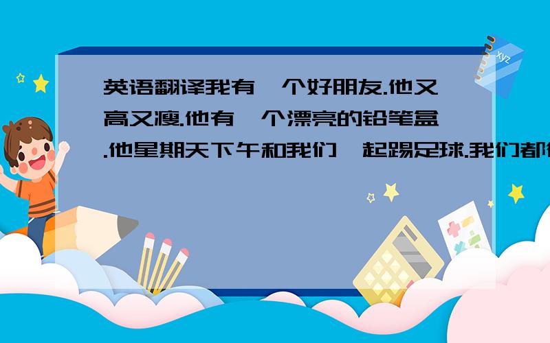 英语翻译我有一个好朋友.他又高又瘦.他有一个漂亮的铅笔盒.他星期天下午和我们一起踢足球.我们都很喜欢他.照着中文翻译,不用太高深,