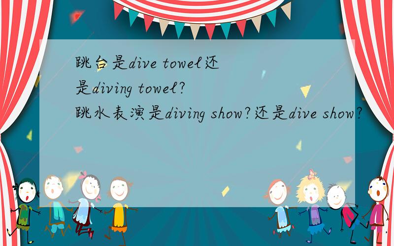 跳台是dive towel还是diving towel?跳水表演是diving show?还是dive show?