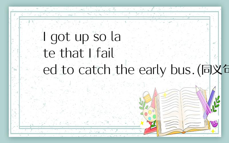 I got up so late that I failed to catch the early bus.(同义句)I got up _late_catch the early bus.