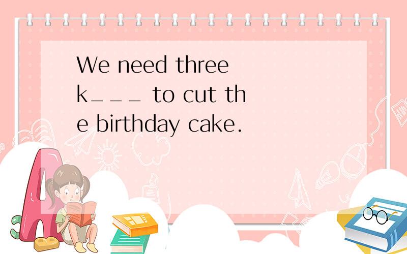 We need three k___ to cut the birthday cake.