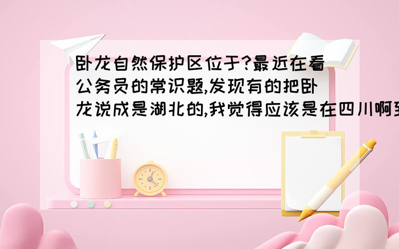 卧龙自然保护区位于?最近在看公务员的常识题,发现有的把卧龙说成是湖北的,我觉得应该是在四川啊到底在哪啊