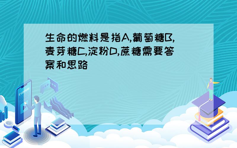 生命的燃料是指A,葡萄糖B,麦芽糖C,淀粉D,蔗糖需要答案和思路