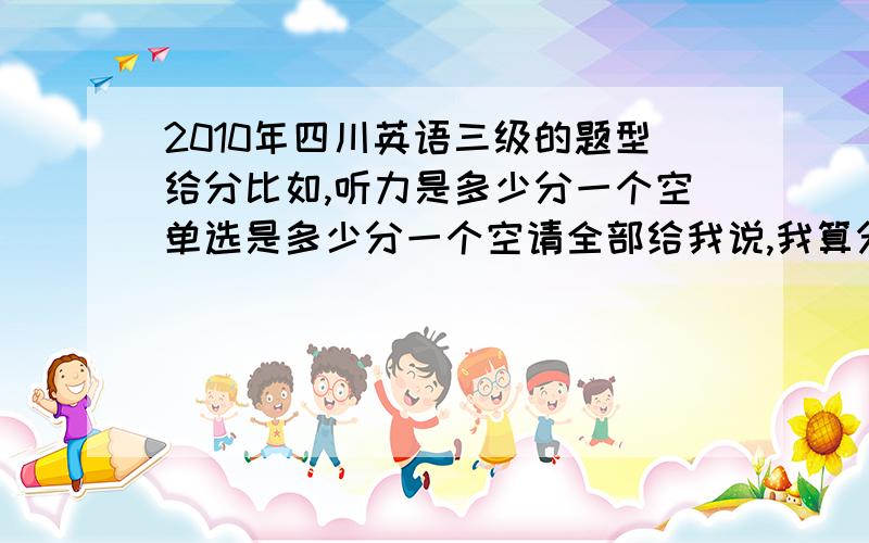 2010年四川英语三级的题型给分比如,听力是多少分一个空单选是多少分一个空请全部给我说,我算分,