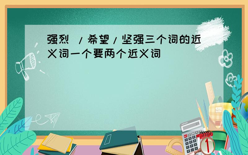 强烈 /希望/坚强三个词的近义词一个要两个近义词