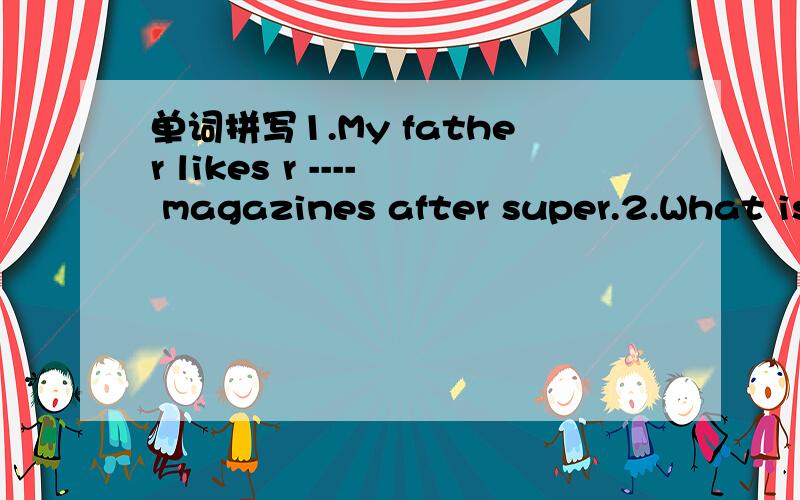 单词拼写1.My father likes r ---- magazines after super.2.What is your f----- colour?句型转换1.I was born （in 1993 inGuangzhou.)就括号部分提问.------- ------- -------- were you born?2.Everyone likes Li Ming （because he is friendly t