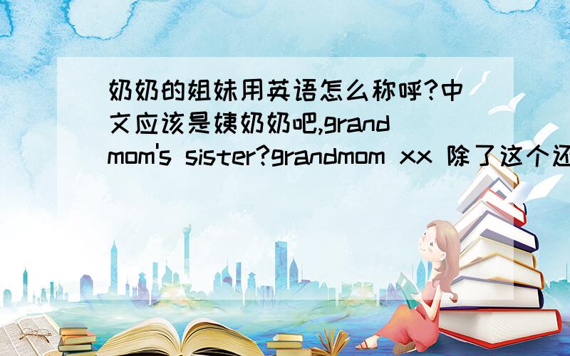 奶奶的姐妹用英语怎么称呼?中文应该是姨奶奶吧,grandmom's sister?grandmom xx 除了这个还有没有别的～