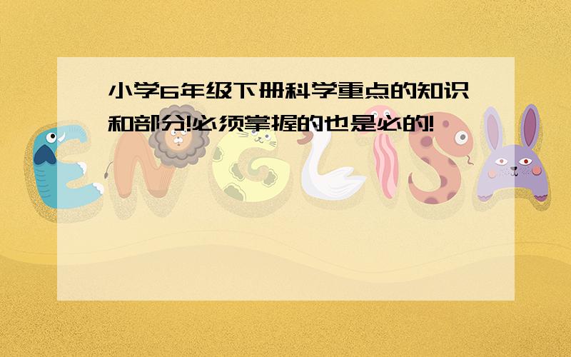 小学6年级下册科学重点的知识和部分!必须掌握的也是必的!