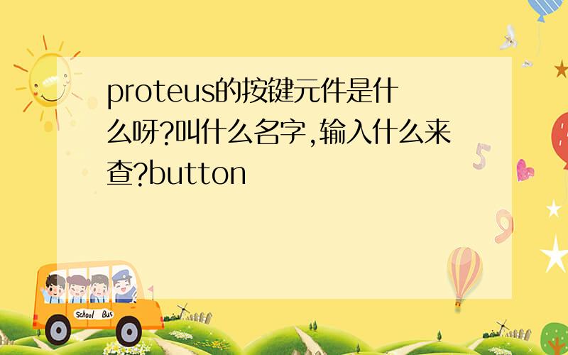 proteus的按键元件是什么呀?叫什么名字,输入什么来查?button