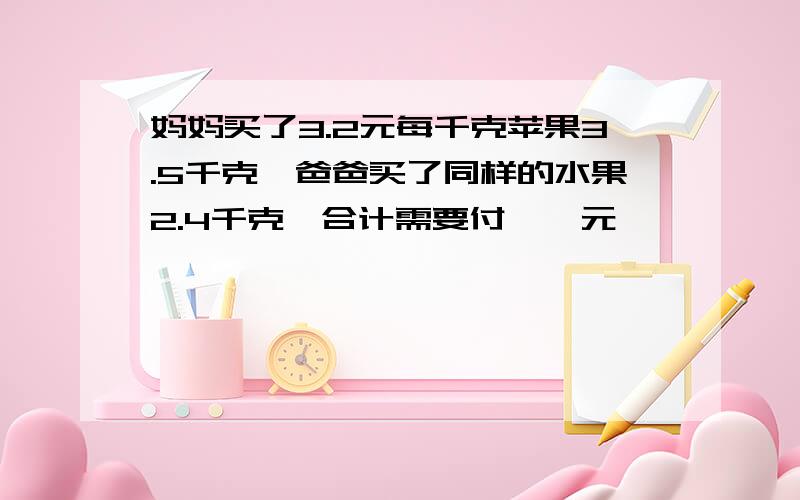 妈妈买了3.2元每千克苹果3.5千克,爸爸买了同样的水果2.4千克,合计需要付【】元