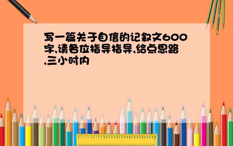 写一篇关于自信的记叙文600字,请各位指导指导,给点思路,三小时内