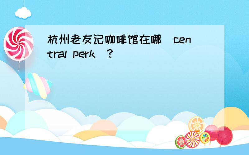 杭州老友记咖啡馆在哪（central perk）?