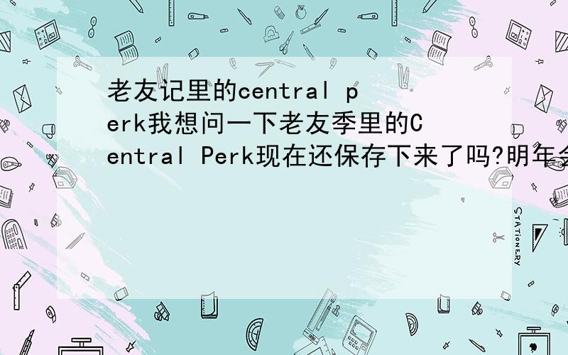 老友记里的central perk我想问一下老友季里的Central Perk现在还保存下来了吗?明年会去纽约所以想知道一下!真的很想去看看~晕...那有没有什么展览馆关于老友季的...太喜欢那个剧的说!