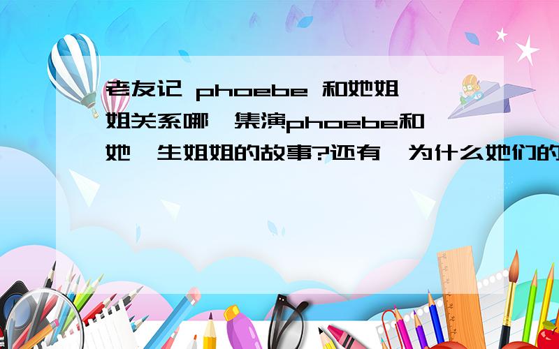 老友记 phoebe 和她姐姐关系哪一集演phoebe和她孪生姐姐的故事?还有,为什么她们的关系那么差?Pheebs...我打错了~