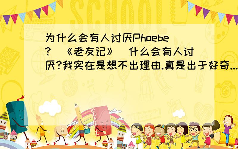 为什么会有人讨厌Phoebe?（《老友记》）什么会有人讨厌?我实在是想不出理由.真是出于好奇...为什么?为什么?