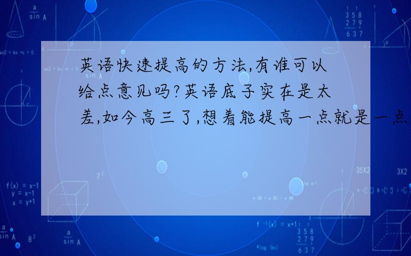 英语快速提高的方法,有谁可以给点意见吗?英语底子实在是太差,如今高三了,想着能提高一点就是一点,大家英语好的能给点意见吗?