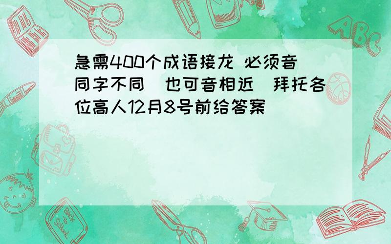 急需400个成语接龙 必须音同字不同（也可音相近）拜托各位高人12月8号前给答案