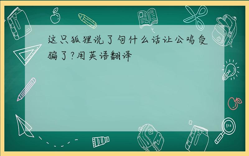 这只狐狸说了句什么话让公鸡受骗了?用英语翻译