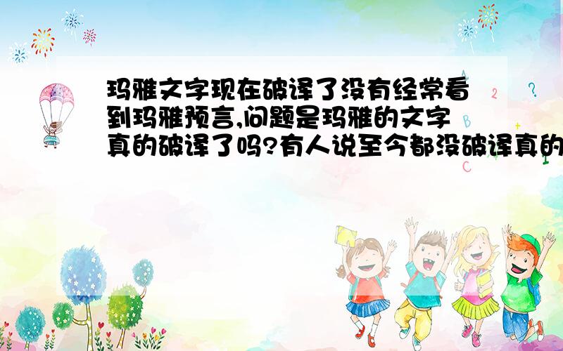 玛雅文字现在破译了没有经常看到玛雅预言,问题是玛雅的文字真的破译了吗?有人说至今都没破译真的假的?