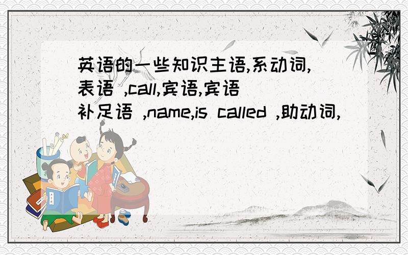 英语的一些知识主语,系动词,表语 ,call,宾语,宾语补足语 ,name,is called ,助动词,