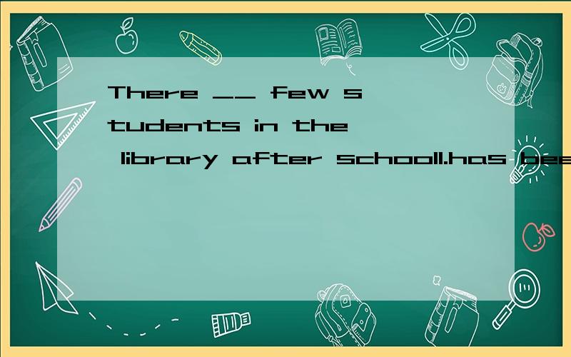 There __ few students in the library after school1.has been2.have been3.are在题中,是否用现在完成时,强调一直以来的状态呢?该如何选?