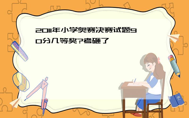 2011年小学奥赛决赛试题90分几等奖?考砸了