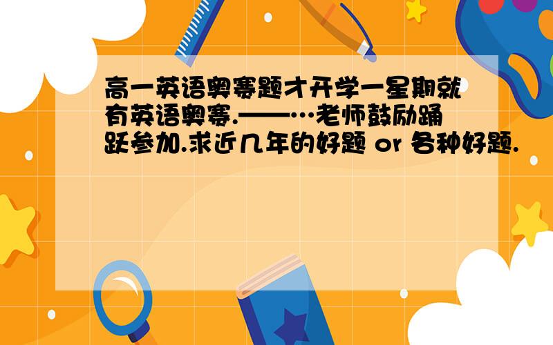 高一英语奥赛题才开学一星期就有英语奥赛.——…老师鼓励踊跃参加.求近几年的好题 or 各种好题.