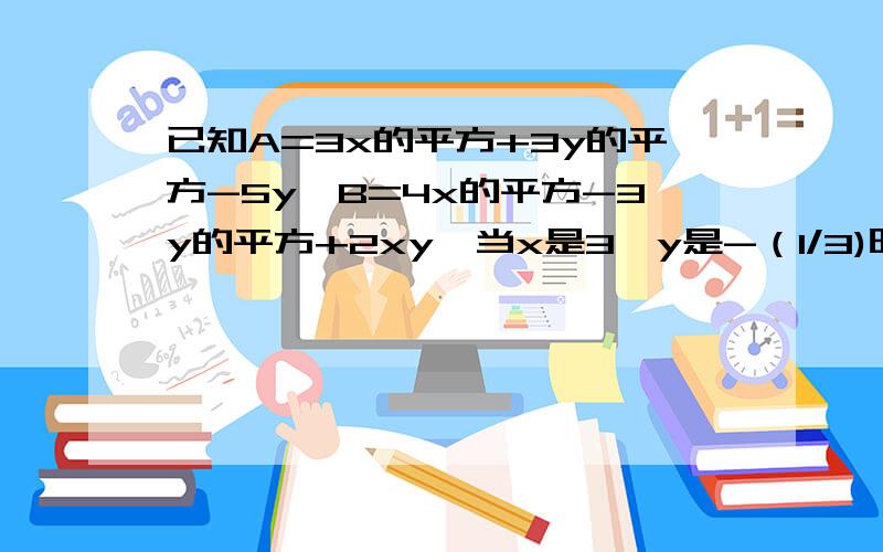 已知A=3x的平方+3y的平方-5y,B=4x的平方-3y的平方+2xy,当x是3,y是-（1/3)时,计算2A-3B的值.要!过程!