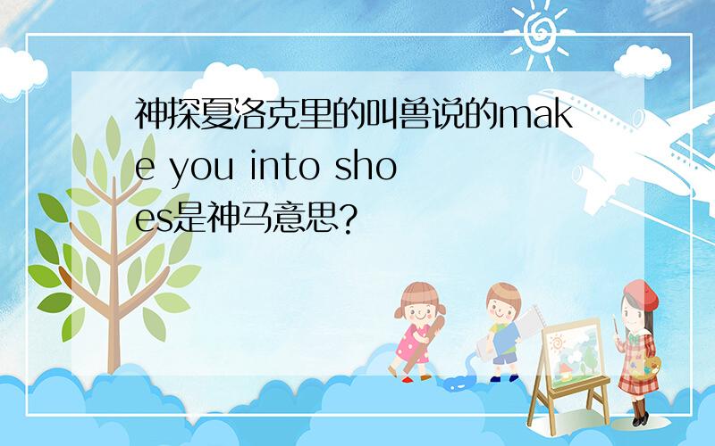 神探夏洛克里的叫兽说的make you into shoes是神马意思?