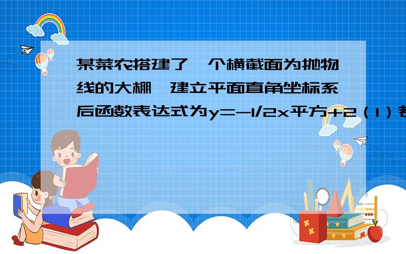 某菜农搭建了一个横截面为抛物线的大棚,建立平面直角坐标系后函数表达式为y=-1/2x平方+2（1）若菜农的身高为1.6m,他在不弯腰的情况下,横向活动范围是多少米?（精确到0.01m）（2）大棚的宽