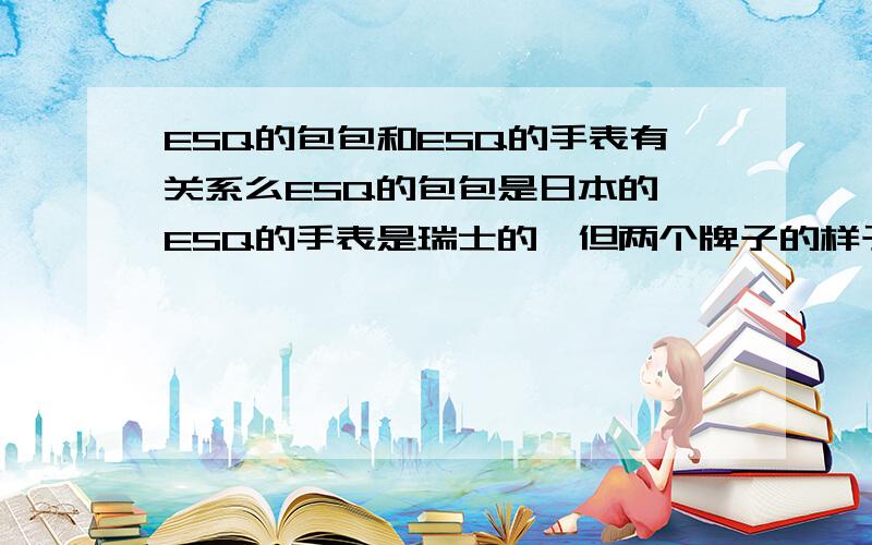 ESQ的包包和ESQ的手表有关系么ESQ的包包是日本的,ESQ的手表是瑞士的,但两个牌子的样子是一模一样的,两个有关系么?还是包包厂把表的制造权给了摩凡陀?