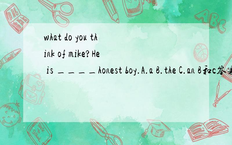 what do you think of mike?He is ____honest boy.A.a B.the C.an B和c答案很纠结!选the 为什么错了?